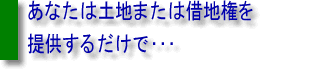 あなたは土地または借地権を提供するだけで・・